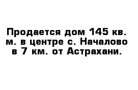 Продается дом 145 кв. м. в центре с. Началово в 7 км. от Астрахани. 